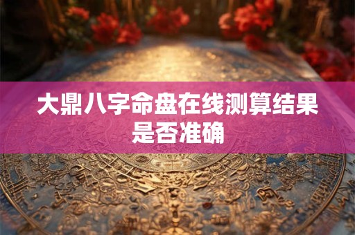 大鼎八字命盘在线测算结果是否准确