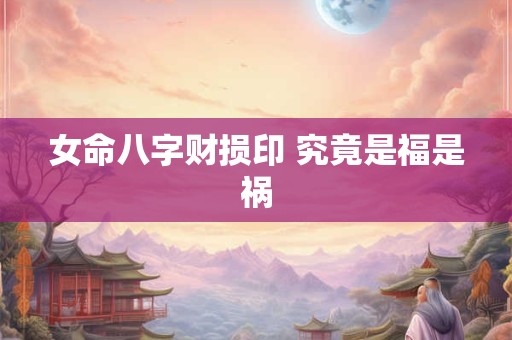 女命八字财损印 究竟是福是祸