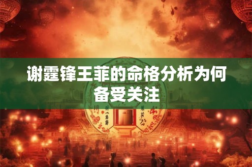 详细阅读:谢霆锋王菲的命格分析为何备受关注 谢霆锋王菲的命格分析为何备受关注