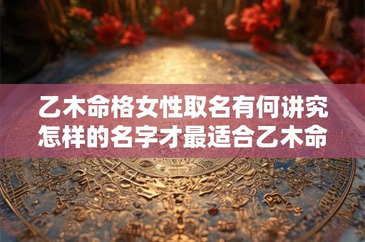 乙木命格女性取名有何讲究怎样的名字才最适合乙木命格女性