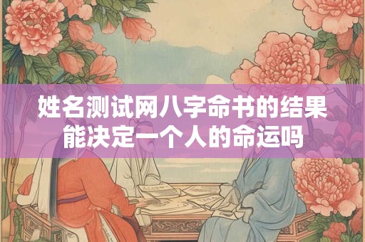 姓名测试网八字命书的结果能决定一个人的命运吗