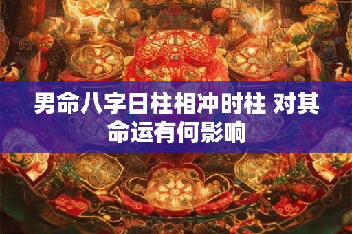 男命八字日柱相冲时柱 对其命运有何影响