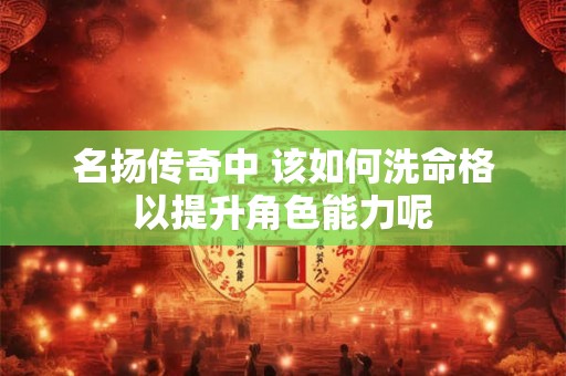 名扬传奇中 该如何洗命格以提升角色能力呢