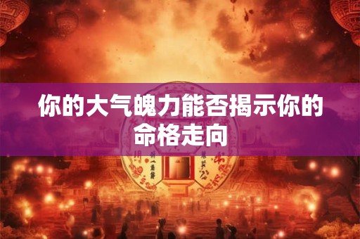 你的大气魄力能否揭示你的命格走向
