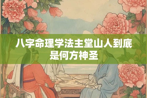 八字命理学法主堂山人到底是何方神圣