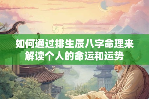 如何通过排生辰八字命理来解读个人的命运和运势