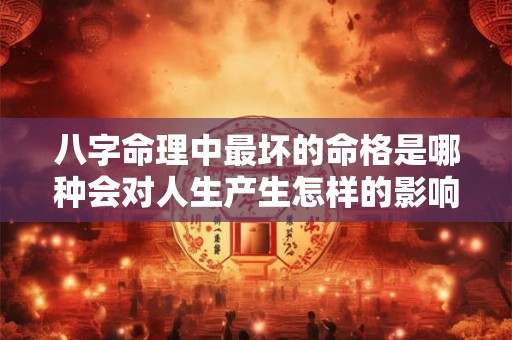 八字命理中最坏的命格是哪种会对人生产生怎样的影响