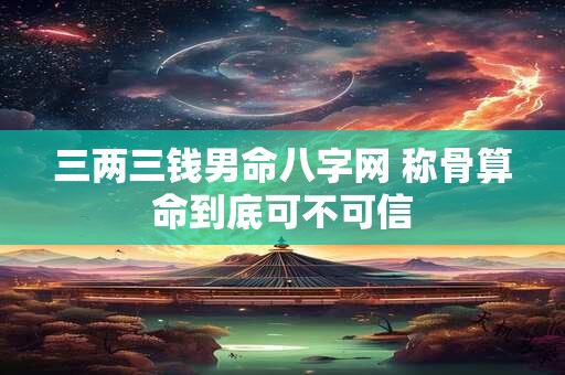 三两三钱男命八字网 称骨算命到底可不可信