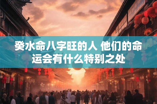 癸水命八字旺的人 他们的命运会有什么特别之处