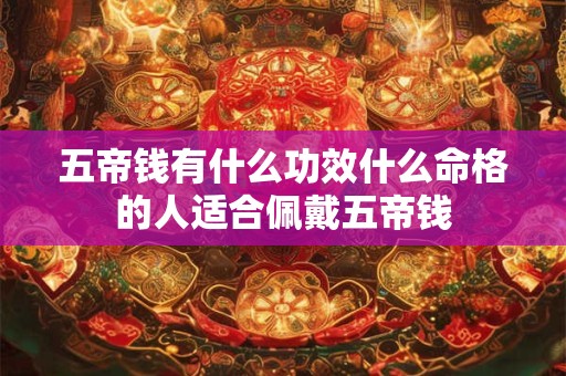 五帝钱有什么功效什么命格的人适合佩戴五帝钱