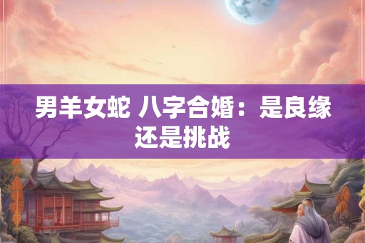 男羊女蛇 八字合婚：是良缘还是挑战