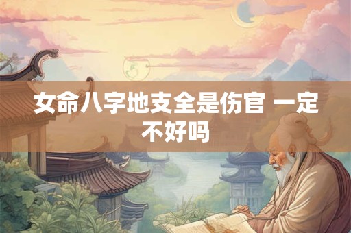 女命八字地支全是伤官 一定不好吗