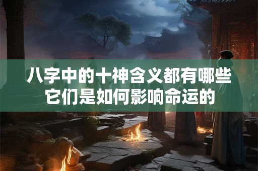 八字中的十神含义都有哪些它们是如何影响命运的