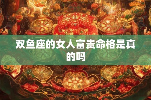 双鱼座的女人富贵命格是真的吗 双鱼座的女人富贵命格是真的吗