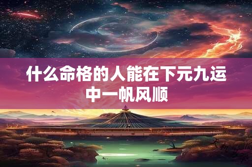 什么命格的人能在下元九运中一帆风顺