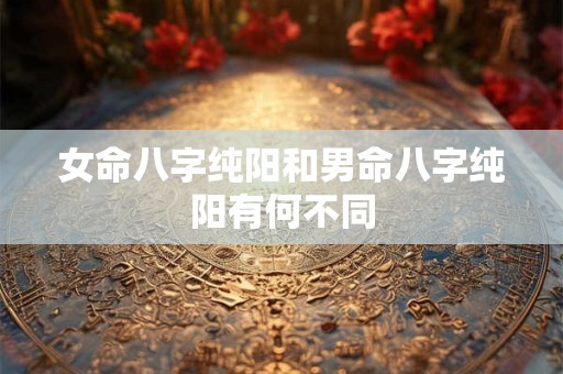 女命八字纯阳和男命八字纯阳有何不同