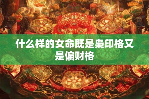 什么样的女命既是枭印格又是偏财格