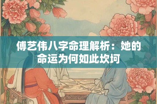 傅艺伟八字命理解析：她的命运为何如此坎坷
