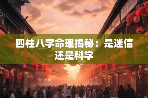 四柱八字命理揭秘：是迷信还是科学