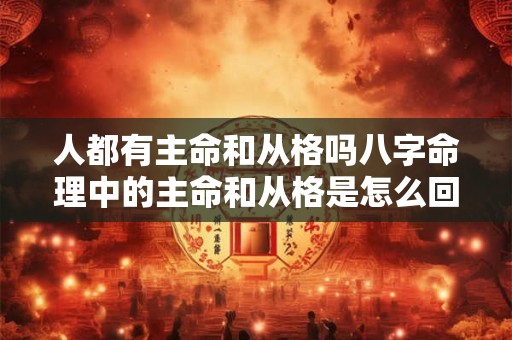 人都有主命和从格吗八字命理中的主命和从格是怎么回事