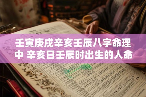 壬寅庚戌辛亥壬辰八字命理中 辛亥日壬辰时出生的人命运如何