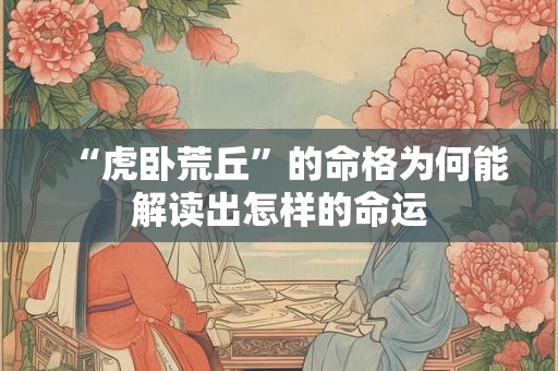 “虎卧荒丘”的命格为何能解读出怎样的命运