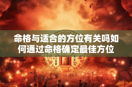 命格与适合的方位有关吗如何通过命格确定最佳方位