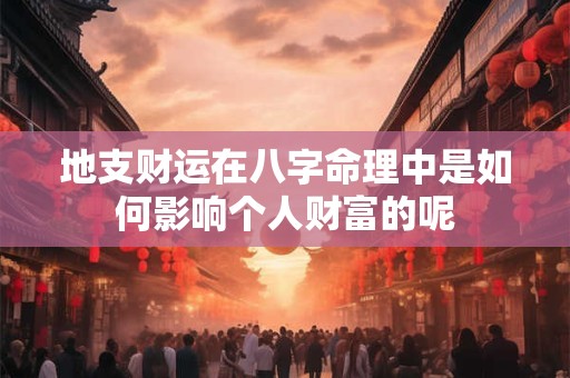 详细阅读:地支财运在八字命理中是如何影响个人财富的呢 地支财运在八字命理中是如何影响个人财富的呢