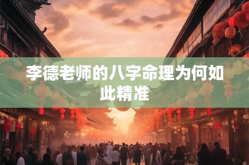 李德老师的八字命理为何如此精准