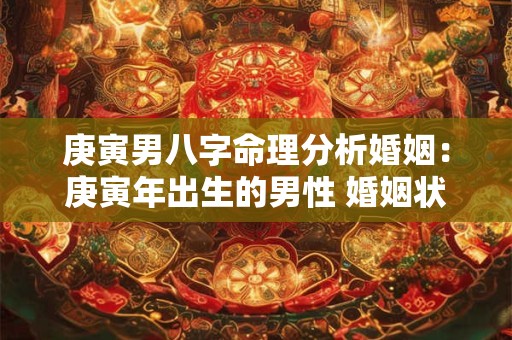 庚寅男八字命理分析婚姻：庚寅年出生的男性 婚姻状况如何