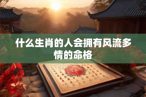 什么生肖的人会拥有风流多情的命格