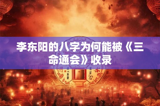 李东阳的八字为何能被《三命通会》收录