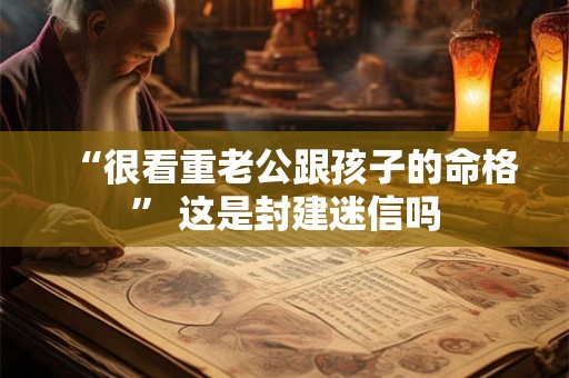 “很看重老公跟孩子的命格” 这是封建迷信吗