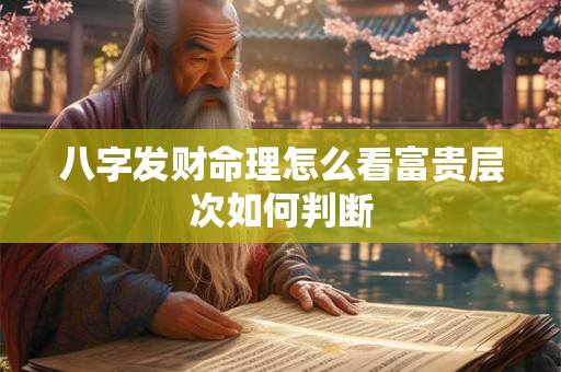 八字发财命理怎么看富贵层次如何判断