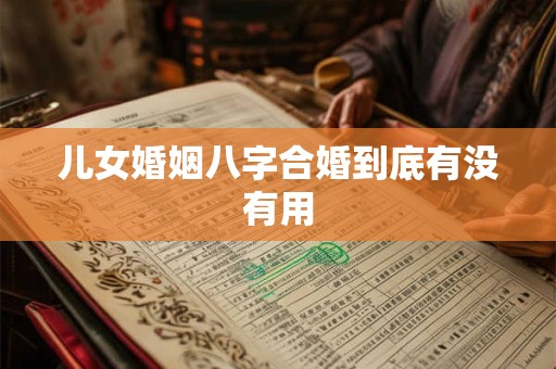 儿女婚姻八字合婚到底有没有用