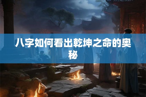 八字如何看出乾坤之命的奥秘