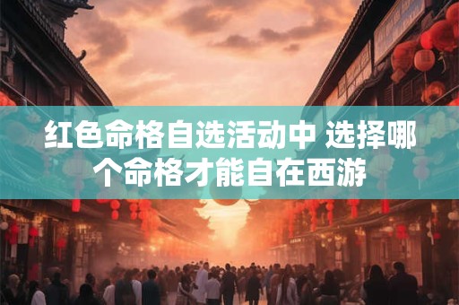 红色命格自选活动中 选择哪个命格才能自在西游
