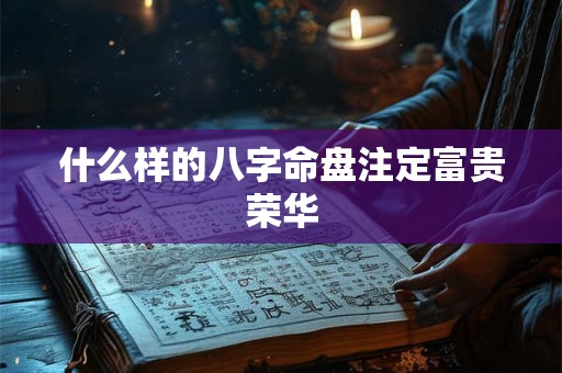 什么样的八字命盘注定富贵荣华