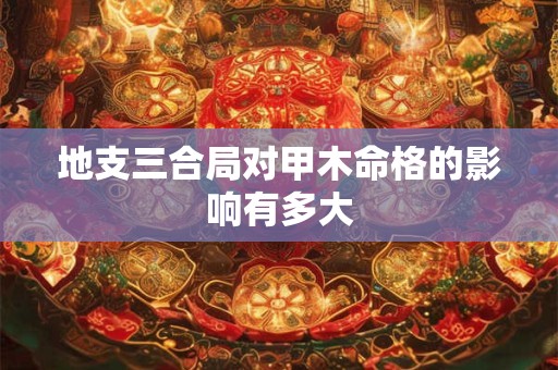 地支三合局对甲木命格的影响有多大