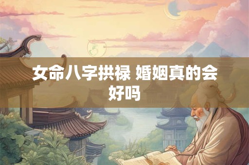 女命八字拱禄 婚姻真的会好吗