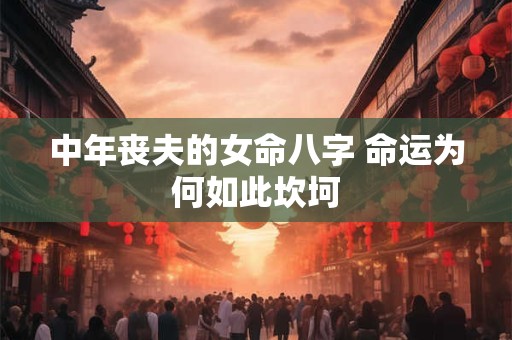 中年丧夫的女命八字 命运为何如此坎坷