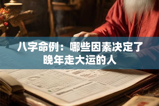 八字命例：哪些因素决定了晚年走大运的人