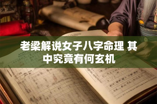 老梁解说女子八字命理 其中究竟有何玄机