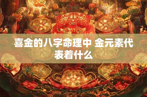 喜金的八字命理中 金元素代表着什么