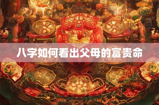 八字如何看出父母的富贵命