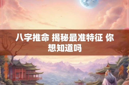 八字推命 揭秘最准特征 你想知道吗