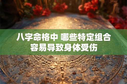 八字命格中 哪些特定组合容易导致身体受伤