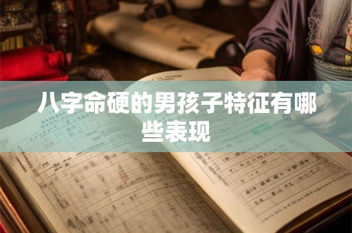 八字命硬的男孩子特征有哪些表现
