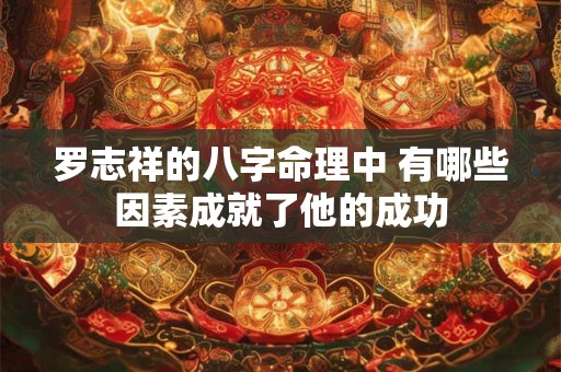 罗志祥的八字命理中 有哪些因素成就了他的成功