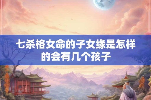 七杀格女命的子女缘是怎样的会有几个孩子